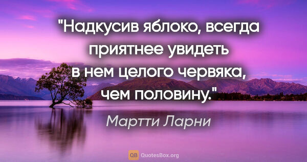 Мартти Ларни цитата: "Надкусив яблоко, всегда приятнее увидеть в нем целого червяка,..."