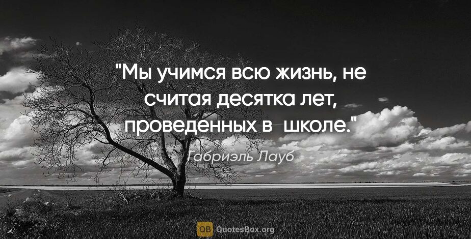 Габриэль Лауб цитата: "Мы учимся всю жизнь, не считая десятка лет, проведенных в школе."