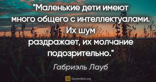 Габриэль Лауб цитата: "Маленькие дети имеют много общего с интеллектуалами. Их шум..."