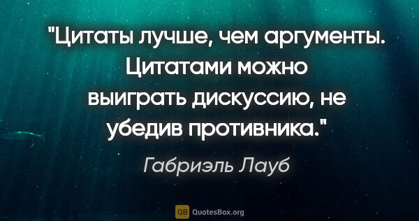 Габриэль Лауб цитата: "Цитаты лучше, чем аргументы. Цитатами можно выиграть..."