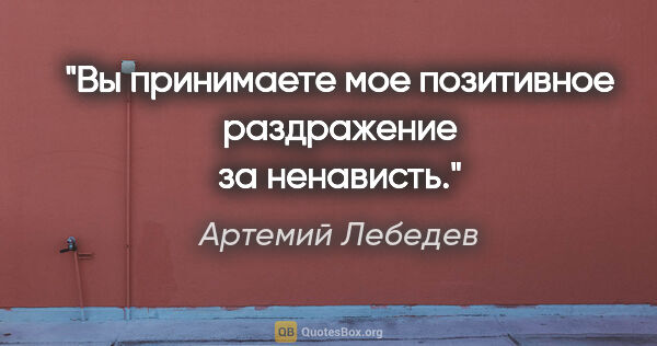 Артемий Лебедев цитата: "Вы принимаете мое позитивное раздражение за ненависть."
