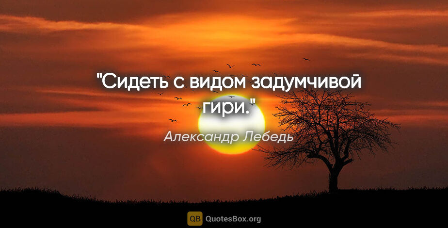 Александр Лебедь цитата: "Сидеть с видом задумчивой гири."