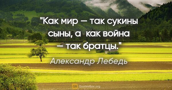 Александр Лебедь цитата: "Как мир — так сукины сыны, а как война — так братцы."