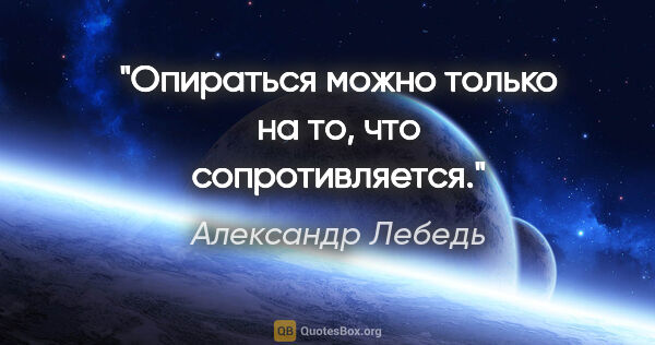 Александр Лебедь цитата: "Опираться можно только на то, что сопротивляется."