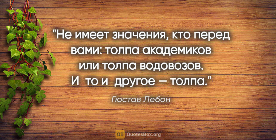 Гюстав Лебон цитата: "Не имеет значения, кто перед вами: толпа академиков или толпа..."