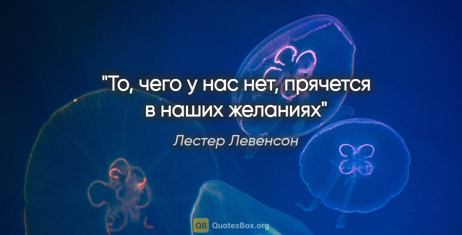 Лестер Левенсон цитата: "То, чего у нас нет, прячется в наших желаниях"