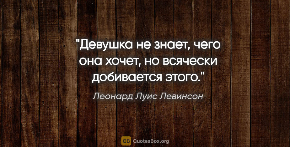 Леонард Луис Левинсон цитата: "Девушка не знает, чего она хочет, но всячески добивается этого."