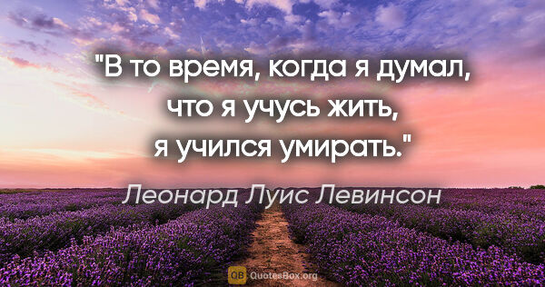 Леонард Луис Левинсон цитата: "В то время, когда я думал, что я учусь жить, я учился умирать."