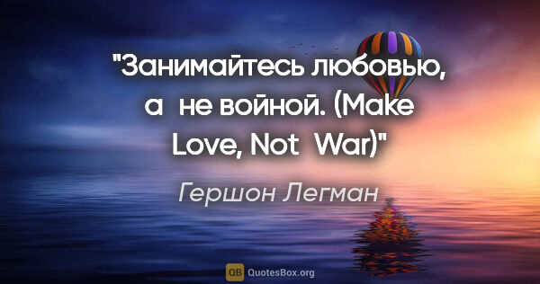 Гершон Легман цитата: "Занимайтесь любовью, а не войной.

(Make Love, Not War)"
