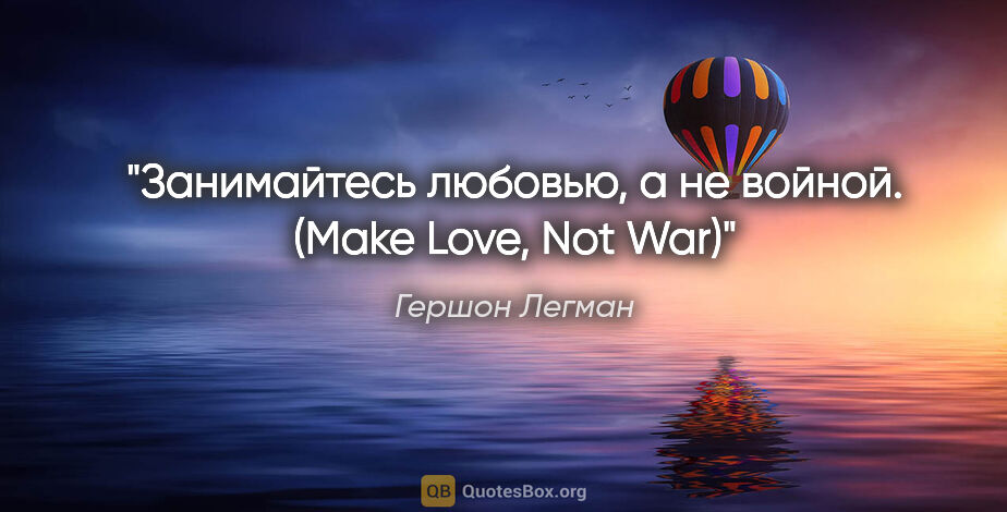 Гершон Легман цитата: "Занимайтесь любовью, а не войной.

(Make Love, Not War)"