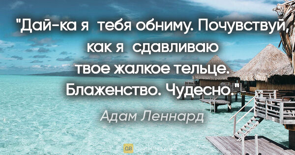 Адам Леннард цитата: "Дай-ка я тебя обниму. Почувствуй, как я сдавливаю твое жалкое..."