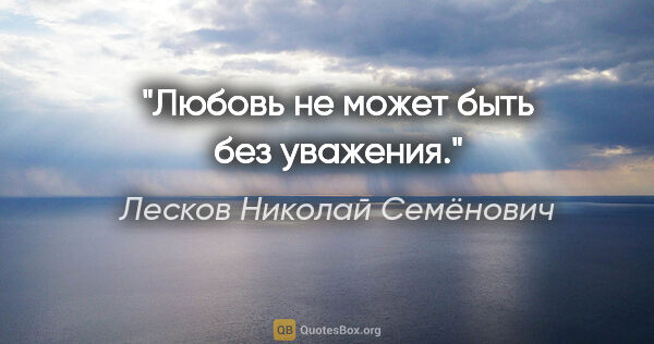 Лесков Николай Семёнович цитата: "Любовь не может быть без уважения."