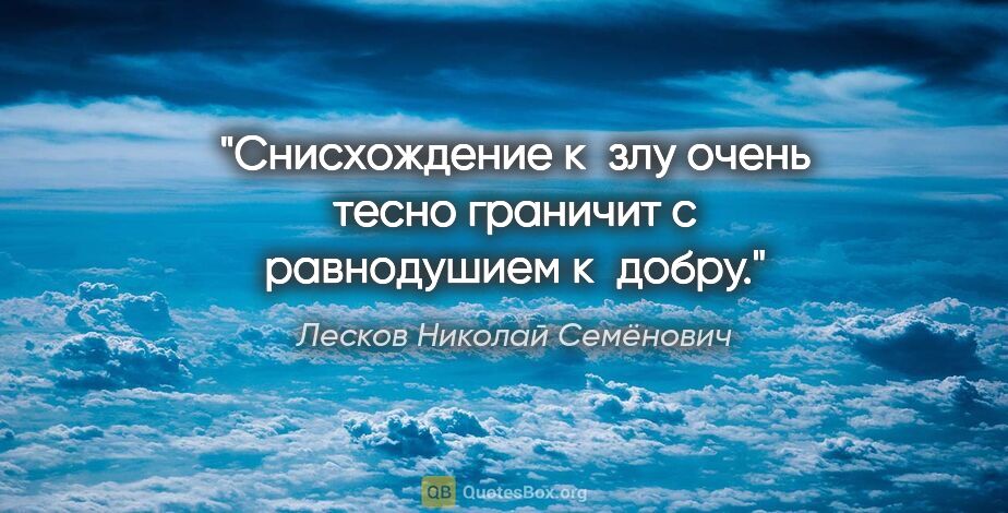 Лесков Николай Семёнович цитата: "Снисхождение к злу очень тесно граничит с равнодушием к добру."