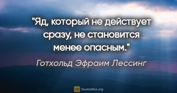 Готхольд Эфраим Лессинг цитата: "Яд, который не действует сразу, не становится менее опасным."