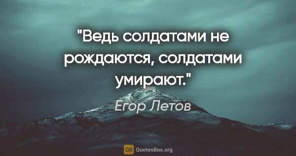 Егор Летов цитата: "Ведь солдатами не рождаются, солдатами умирают."