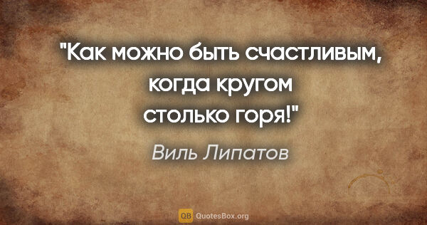 Виль Липатов цитата: "Как можно быть счастливым, когда кругом столько горя!"