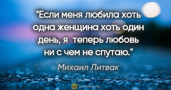 Михаил Литвак цитата: "Если меня любила хоть одна женщина хоть один день, я теперь..."