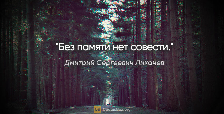Дмитрий Сергеевич Лихачев цитата: "Без памяти нет совести."