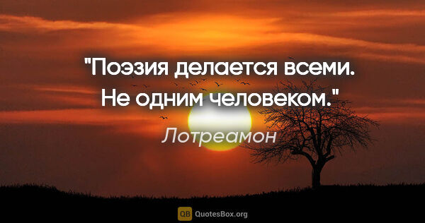 Лотреамон цитата: "Поэзия делается всеми. Не одним человеком."