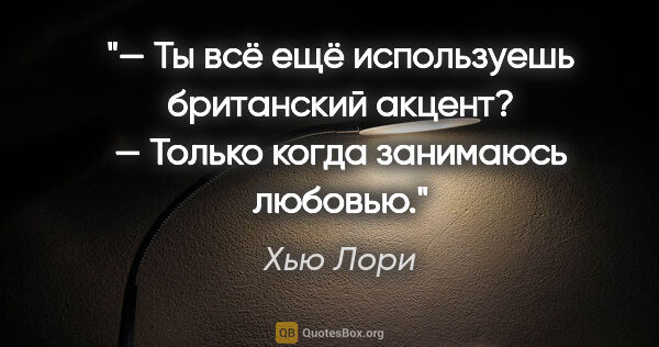 Хью Лори цитата: "— Ты всё ещё используешь британский акцент?

— Только когда..."