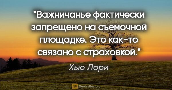 Хью Лори цитата: "Важничанье фактически запрещено на съемочной площадке. Это..."