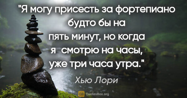 Хью Лори цитата: "Я могу присесть за фортепиано будто бы на пять минут, но когда..."