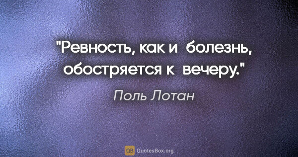 Поль Лотан цитата: "Ревность, как и болезнь, обостряется к вечеру."