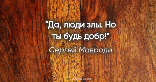 Сергей Мавроди цитата: "Да, люди злы. Но ты будь добр!"