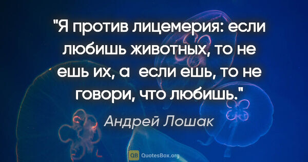 Андрей Лошак цитата: "Я против лицемерия: если любишь животных, то не ешь их, а если..."