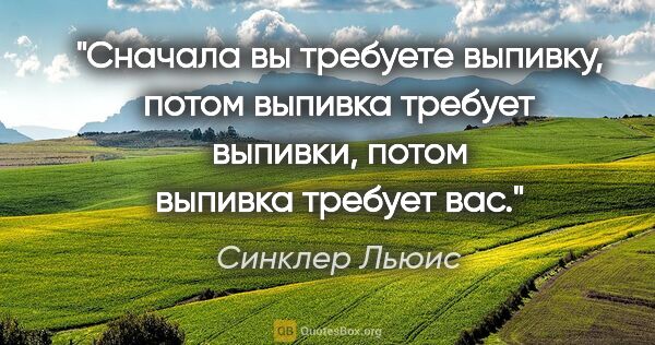 Синклер Льюис цитата: "Сначала вы требуете выпивку, потом выпивка требует выпивки,..."