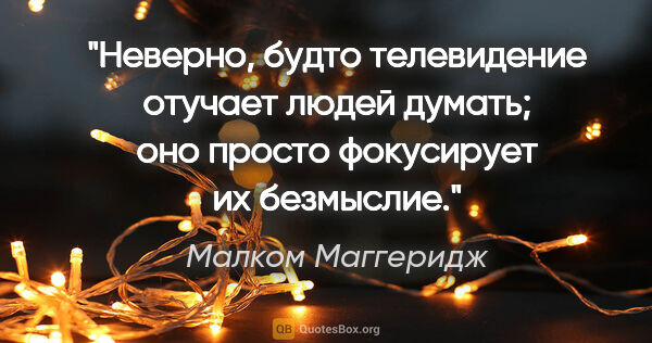 Малком Маггеридж цитата: "Неверно, будто телевидение отучает людей думать; оно просто..."