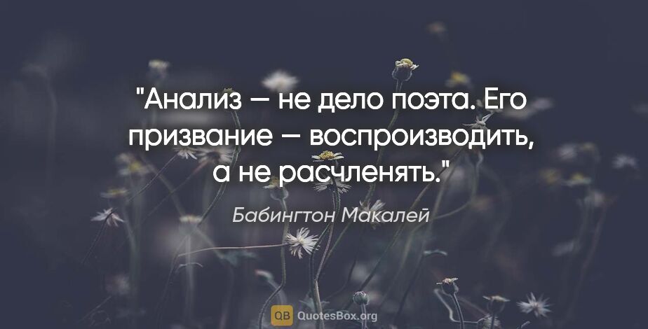 Бабингтон Макалей цитата: "Анализ — не дело поэта. Его призвание — воспроизводить, а не..."