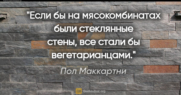 Пол Маккартни цитата: "Если бы на мясокомбинатах были стеклянные стены, все стали бы..."