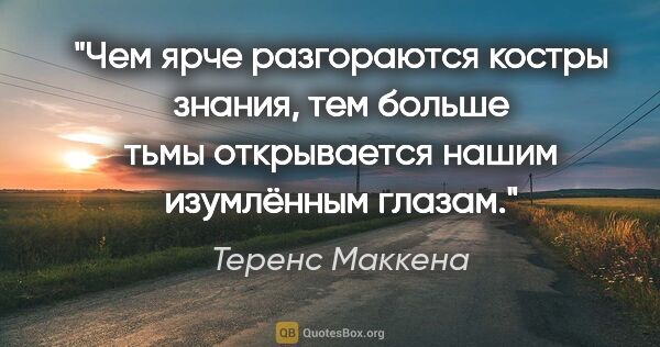 Теренс Маккена цитата: "Чем ярче разгораются костры знания, тем больше тьмы..."