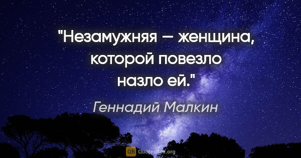 Геннадий Малкин цитата: "Незамужняя — женщина, которой повезло назло ей."