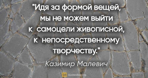 Казимир Малевич цитата: "Идя за формой вещей, мы не можем выйти к самоцели живописной,..."