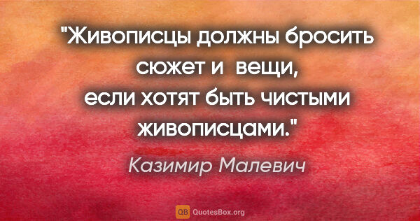 Казимир Малевич цитата: "Живописцы должны бросить сюжет и вещи, если хотят быть чистыми..."