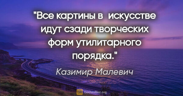 Казимир Малевич цитата: "Все картины в искусстве идут сзади творческих форм..."