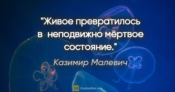 Казимир Малевич цитата: "Живое превратилось в неподвижно мёртвое состояние."