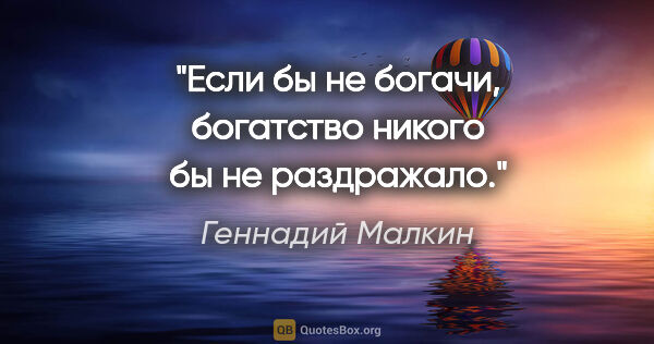 Геннадий Малкин цитата: "Если бы не богачи, богатство никого бы не раздражало."