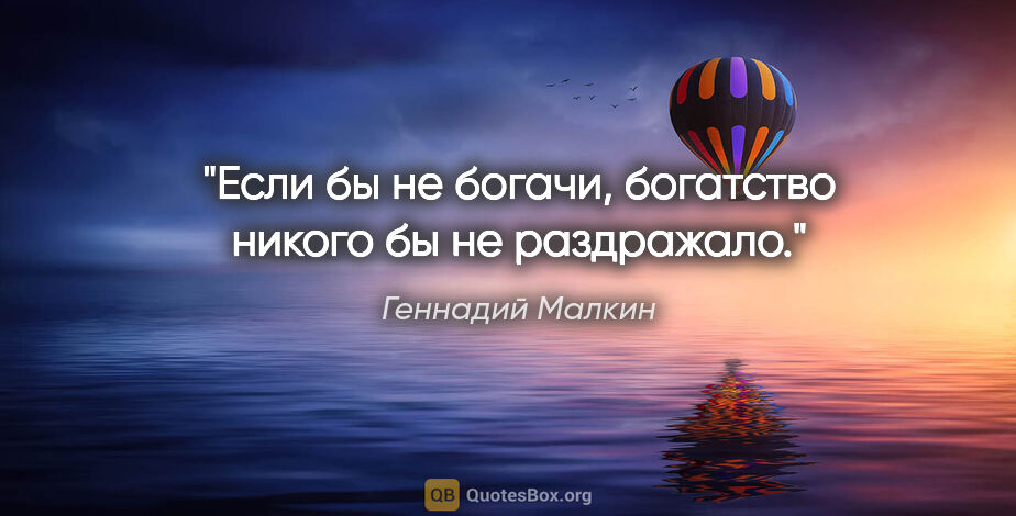 Геннадий Малкин цитата: "Если бы не богачи, богатство никого бы не раздражало."