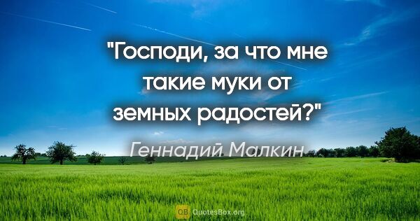 Геннадий Малкин цитата: "Господи, за что мне такие муки от земных радостей?"