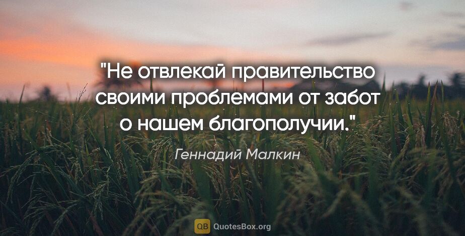 Геннадий Малкин цитата: "Не отвлекай правительство своими проблемами от забот о нашем..."
