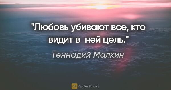 Геннадий Малкин цитата: "Любовь убивают все, кто видит в ней цель."