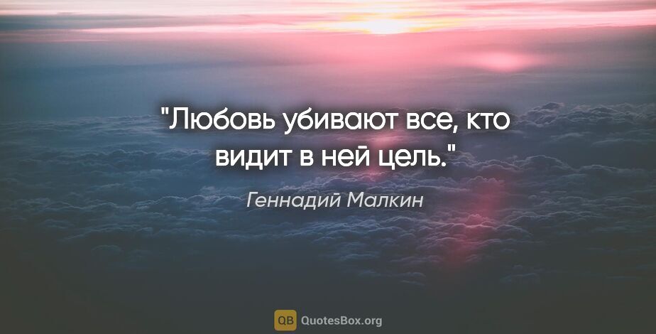 Геннадий Малкин цитата: "Любовь убивают все, кто видит в ней цель."