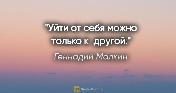 Геннадий Малкин цитата: "Уйти от себя можно только к другой."