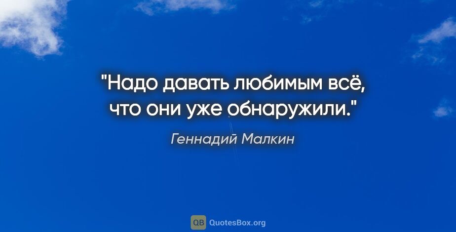 Геннадий Малкин цитата: "Надо давать любимым всё, что они уже обнаружили."