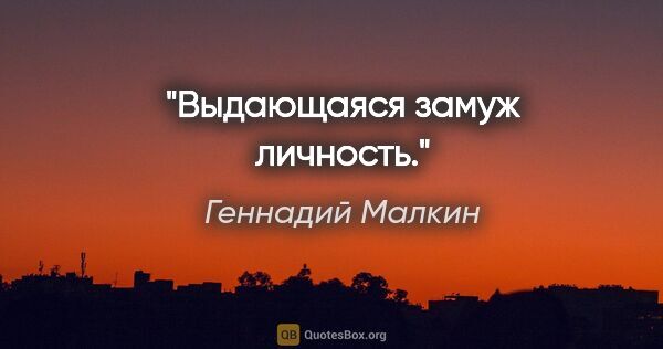 Геннадий Малкин цитата: "Выдающаяся замуж личность."