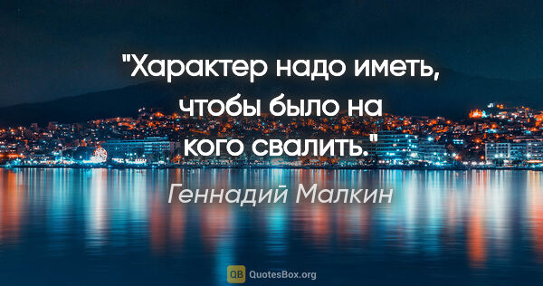 Геннадий Малкин цитата: "Характер надо иметь, чтобы было на кого свалить."