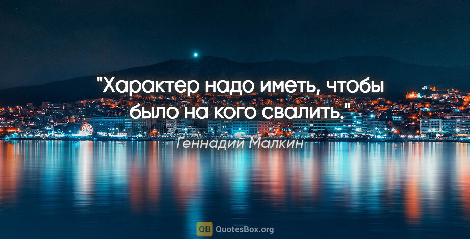 Геннадий Малкин цитата: "Характер надо иметь, чтобы было на кого свалить."